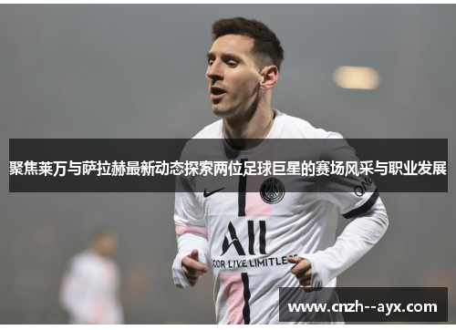 聚焦莱万与萨拉赫最新动态探索两位足球巨星的赛场风采与职业发展