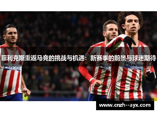 菲利克斯重返马竞的挑战与机遇：新赛季的前景与球迷期待