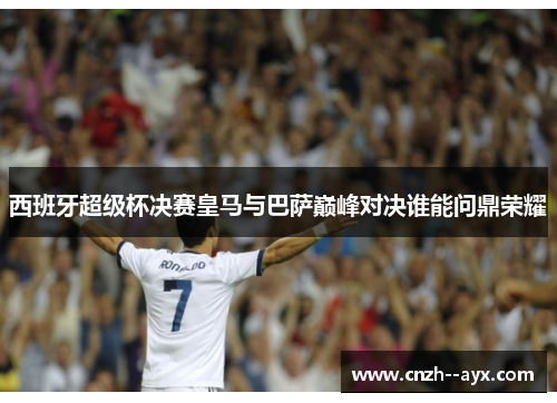 西班牙超级杯决赛皇马与巴萨巅峰对决谁能问鼎荣耀