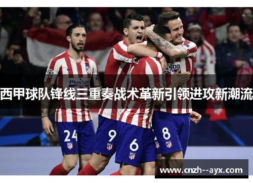 西甲球队锋线三重奏战术革新引领进攻新潮流