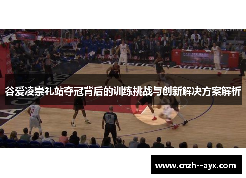 谷爱凌崇礼站夺冠背后的训练挑战与创新解决方案解析