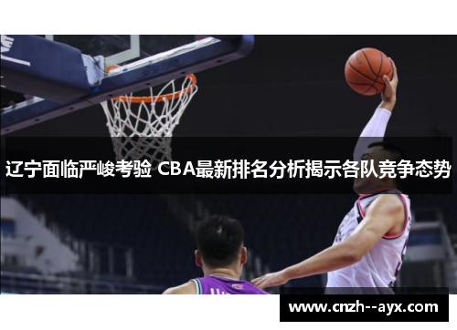 辽宁面临严峻考验 CBA最新排名分析揭示各队竞争态势