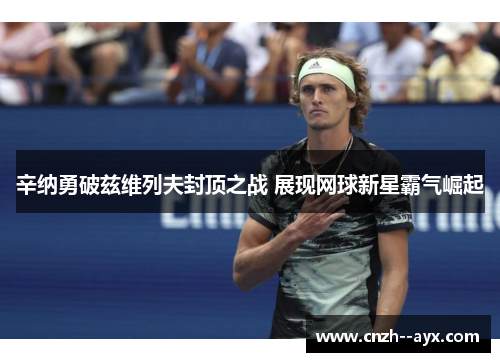 辛纳勇破兹维列夫封顶之战 展现网球新星霸气崛起
