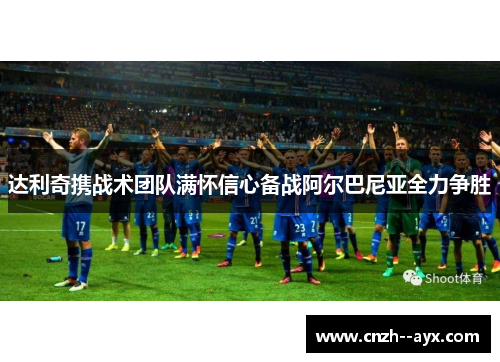 达利奇携战术团队满怀信心备战阿尔巴尼亚全力争胜