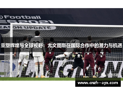 重塑辉煌与全球视野：尤文图斯在国际合作中的潜力与机遇