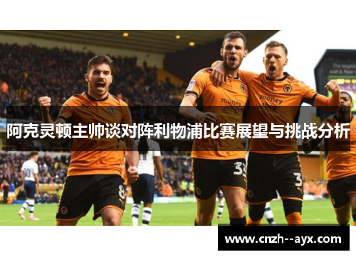 阿克灵顿主帅谈对阵利物浦比赛展望与挑战分析