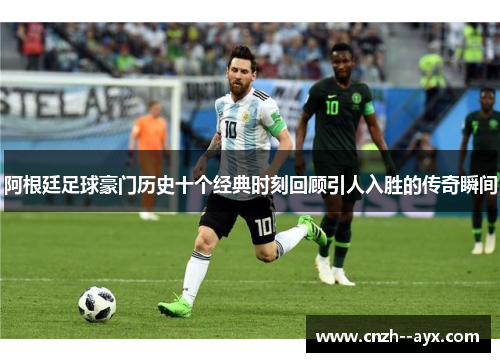 阿根廷足球豪门历史十个经典时刻回顾引人入胜的传奇瞬间