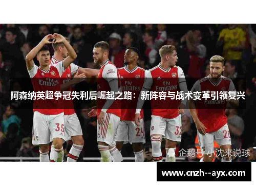 阿森纳英超争冠失利后崛起之路：新阵容与战术变革引领复兴