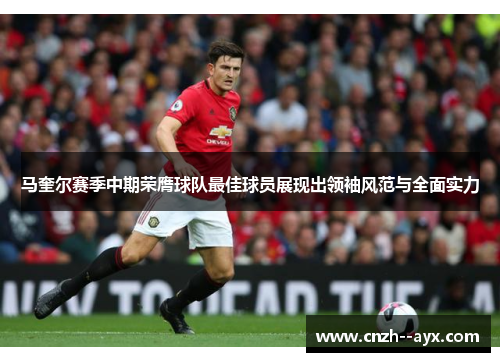 马奎尔赛季中期荣膺球队最佳球员展现出领袖风范与全面实力