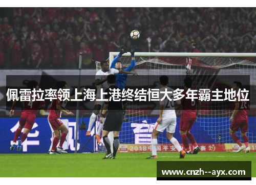 佩雷拉率领上海上港终结恒大多年霸主地位