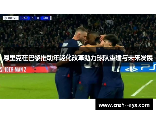 恩里克在巴黎推动年轻化改革助力球队重建与未来发展