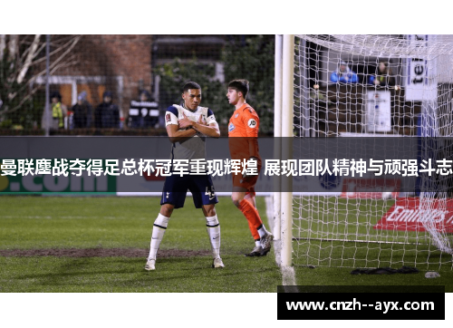 曼联鏖战夺得足总杯冠军重现辉煌 展现团队精神与顽强斗志