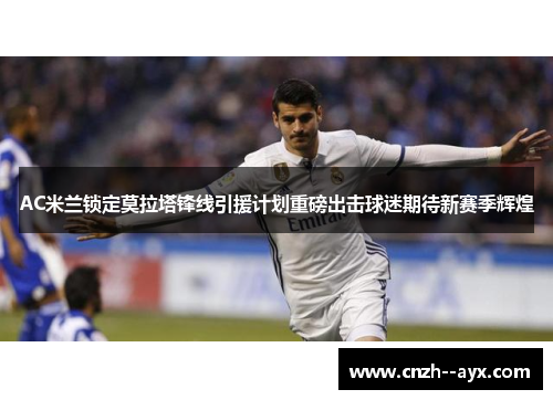 AC米兰锁定莫拉塔锋线引援计划重磅出击球迷期待新赛季辉煌