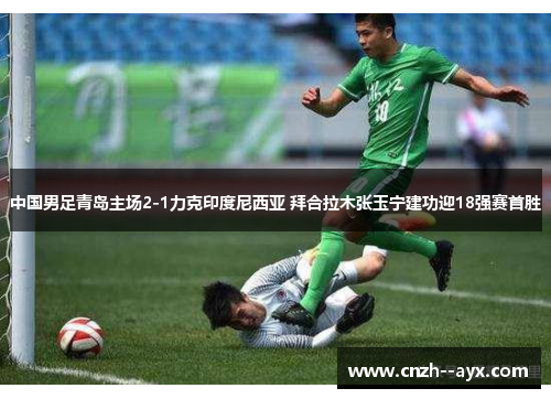 中国男足青岛主场2-1力克印度尼西亚 拜合拉木张玉宁建功迎18强赛首胜