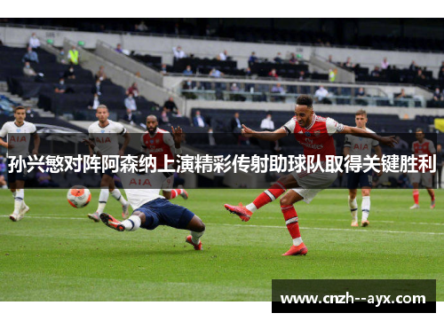 孙兴慜对阵阿森纳上演精彩传射助球队取得关键胜利
