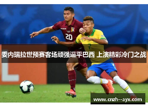 委内瑞拉世预赛客场顽强逼平巴西 上演精彩冷门之战