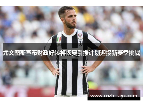 尤文图斯宣布财政好转将恢复引援计划迎接新赛季挑战