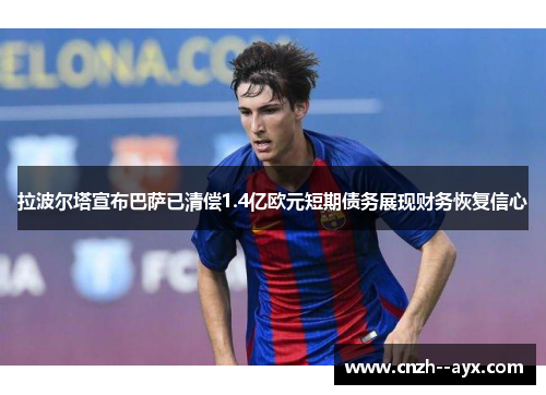 拉波尔塔宣布巴萨已清偿1.4亿欧元短期债务展现财务恢复信心