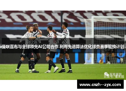 曼联宣布与全球领先AI公司合作 利用先进算法优化球员赛季轮换计划