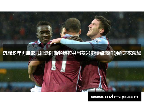 沉寂多年再启欧冠征途阿斯顿维拉书写复兴史诗点燃伯明翰之夜荣耀