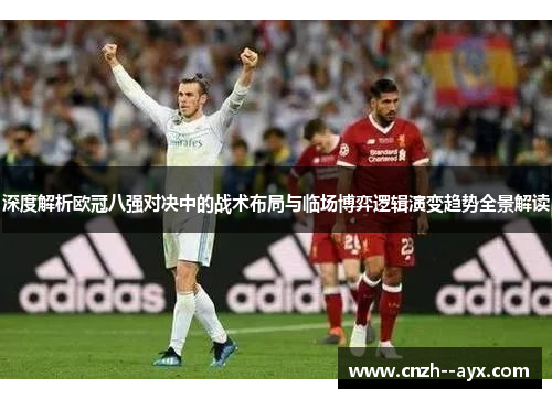 深度解析欧冠八强对决中的战术布局与临场博弈逻辑演变趋势全景解读