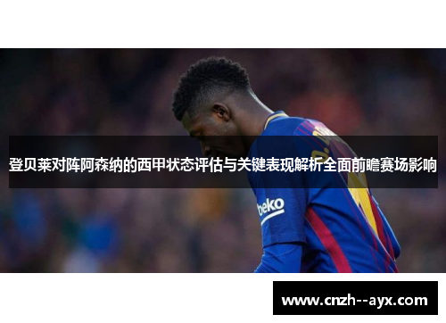 登贝莱对阵阿森纳的西甲状态评估与关键表现解析全面前瞻赛场影响